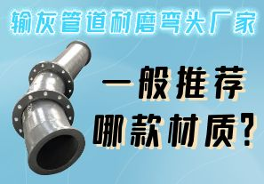 輸灰管道耐磨彎頭廠家一般推薦哪款材質(zhì)？