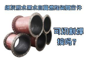 細(xì)灰脫水黑水自蔓燃陶瓷復(fù)合件可切割焊接嗎？